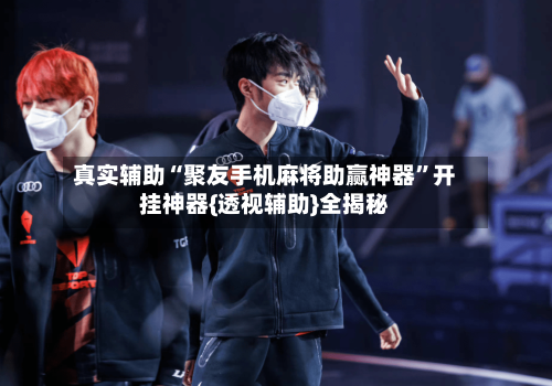 真实辅助“聚友手机麻将助赢神器”开挂神器{透视辅助}全揭秘-第2张图片