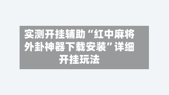 实测开挂辅助“红中麻将外卦神器下载安装”详细开挂玩法-第3张图片