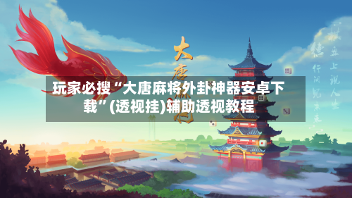 玩家必搜“大唐麻将外卦神器安卓下载	”(透视挂)辅助透视教程-第2张图片