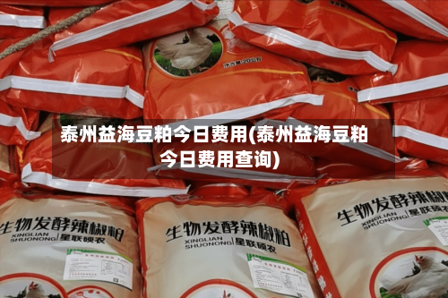 泰州益海豆粕今日费用(泰州益海豆粕今日费用查询)