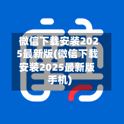 微信下载安装2025最新版(微信下载安装2025最新版手机)-第3张图片