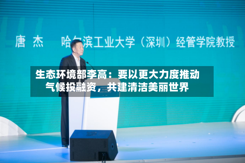 生态环境部李高：要以更大力度推动气候投融资，共建清洁美丽世界-第2张图片