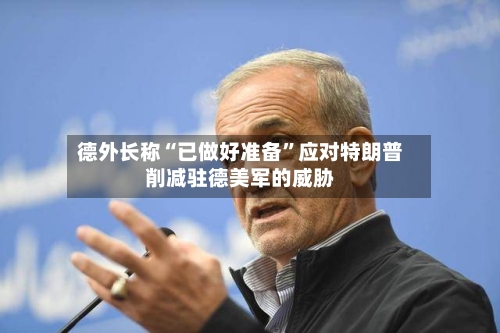 德外长称“已做好准备	”应对特朗普削减驻德美军的威胁-第3张图片