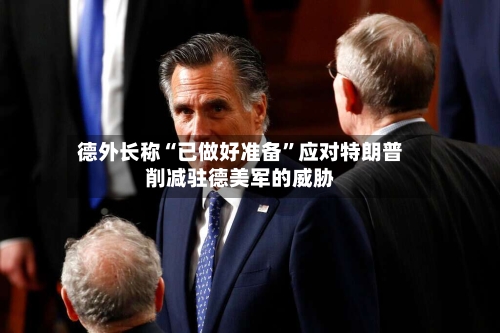德外长称“已做好准备”应对特朗普削减驻德美军的威胁-第2张图片