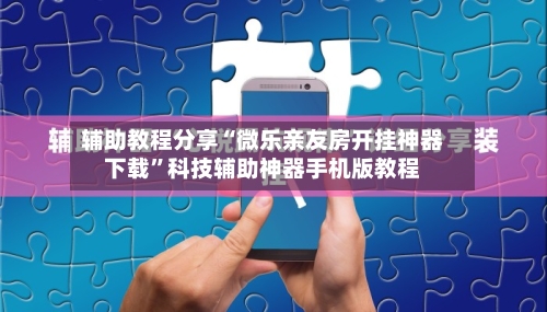 辅助教程分享“微乐亲友房开挂神器下载”科技辅助神器手机版教程-第2张图片