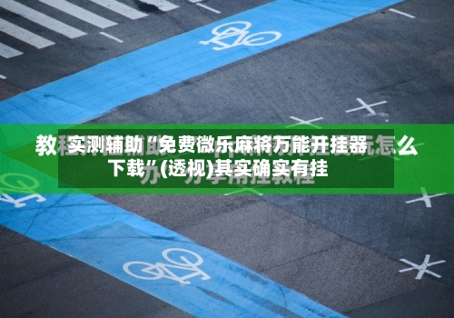 实测辅助“免费微乐麻将万能开挂器下载”(透视)其实确实有挂