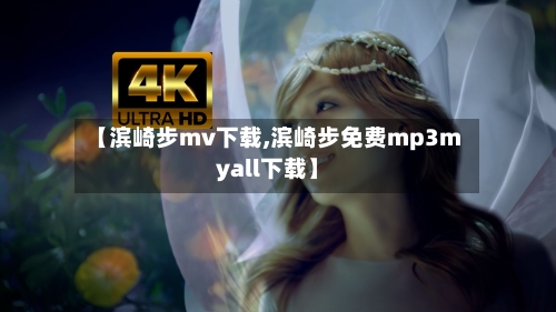 【滨崎步mv下载,滨崎步免费mp3myall下载】-第2张图片