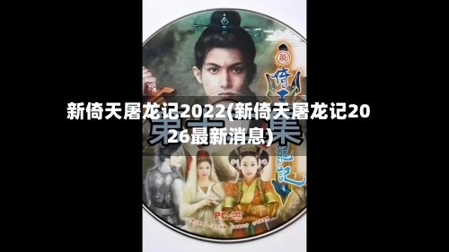 新倚天屠龙记2022(新倚天屠龙记2026最新消息)-第3张图片