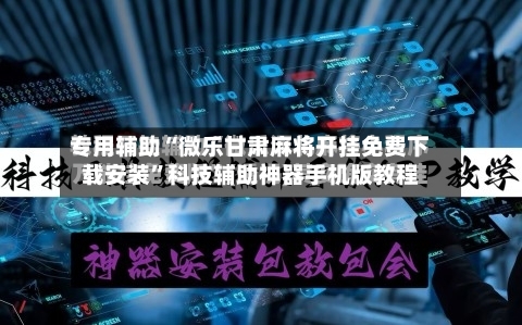 专用辅助“微乐甘肃麻将开挂免费下载安装”科技辅助神器手机版教程