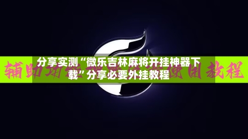 分享实测“微乐吉林麻将开挂神器下载”分享必要外挂教程-第2张图片