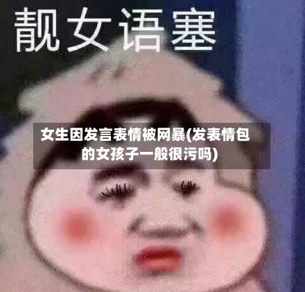 女生因发言表情被网暴(发表情包的女孩子一般很污吗)-第3张图片