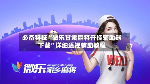 必备科技“微乐甘肃麻将开挂辅助器下载”详细透视辅助教程-第3张图片