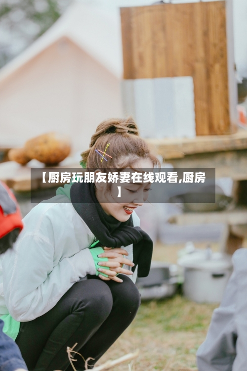 【厨房玩朋友娇妻在线观看,厨房】