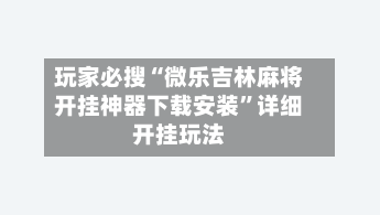 玩家必搜“微乐吉林麻将开挂神器下载安装”详细开挂玩法-第2张图片