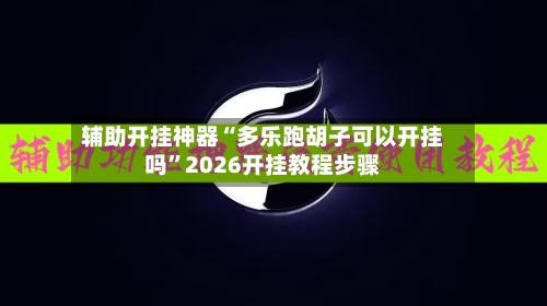 辅助开挂神器“多乐跑胡子可以开挂吗”2026开挂教程步骤-第2张图片