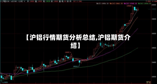 【沪铝行情期货分析总结,沪铝期货介绍】