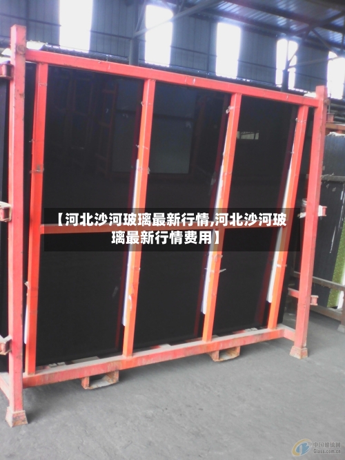 【河北沙河玻璃最新行情,河北沙河玻璃最新行情费用】-第2张图片