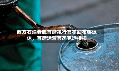 西方石油老牌首席执行官霍勒布将退休	，首席运营官杰克逊接棒-第2张图片