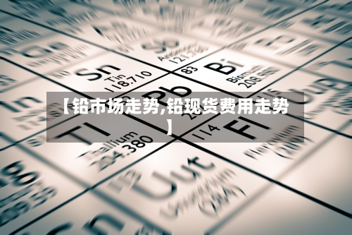 【铅市场走势,铅现货费用走势】
