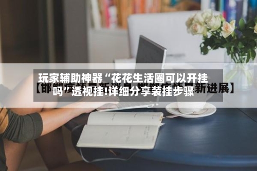 玩家辅助神器“花花生活圈可以开挂吗”透视挂!详细分享装挂步骤-第2张图片