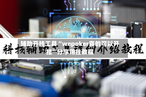 辅助开挂工具“wepoker真的可以开挂”分享用挂教程