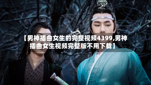 【男神插曲女生的完整视频4399,男神插曲女生视频完整版不用下载】