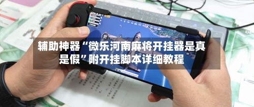 辅助神器“微乐河南麻将开挂器是真是假	”附开挂脚本详细教程-第2张图片