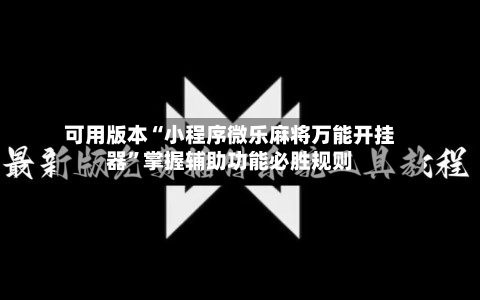 可用版本“小程序微乐麻将万能开挂器”掌握辅助功能必胜规则