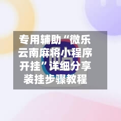 专用辅助“微乐云南麻将小程序开挂”详细分享装挂步骤教程-第2张图片