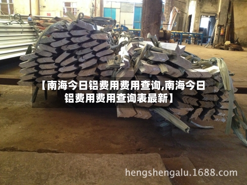 【南海今日铝费用费用查询,南海今日铝费用费用查询表最新】