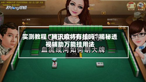 实测教程“腾讯麻将有挂吗”揭秘透视辅助万能挂用法-第3张图片