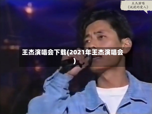 王杰演唱会下载(2021年王杰演唱会)-第2张图片