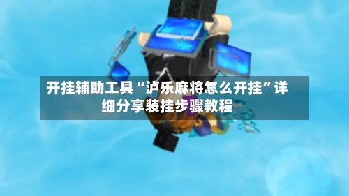 开挂辅助工具“泸乐麻将怎么开挂”详细分享装挂步骤教程-第3张图片