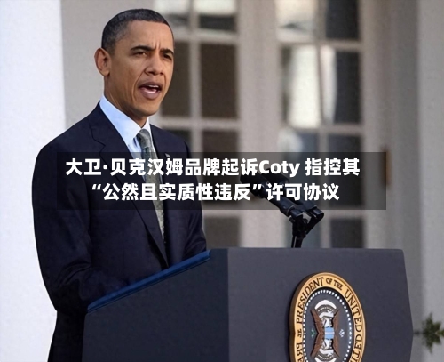 大卫·贝克汉姆品牌起诉Coty 指控其“公然且实质性违反”许可协议