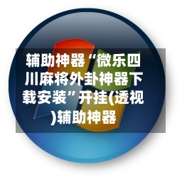 辅助神器“微乐四川麻将外卦神器下载安装	”开挂(透视)辅助神器-第2张图片