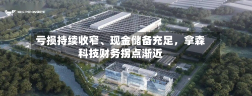 亏损持续收窄、现金储备充足，拿森科技财务拐点渐近