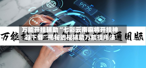 万能开挂辅助“七彩云南麻将开挂神器下载”揭秘透视辅助万能挂用法-第2张图片