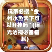 玩家必搜“金州水鱼天下可以开挂吗	”(曝光透视必备猫腻)-第2张图片