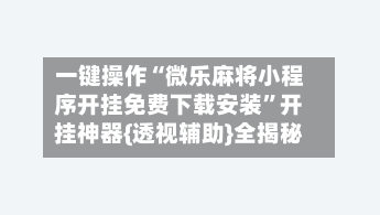 一键操作“微乐麻将小程序开挂免费下载安装”开挂神器{透视辅助}全揭秘-第2张图片