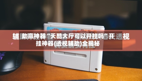 助赢神器“天酷大厅可以开挂吗”开挂神器{透视辅助}全揭秘