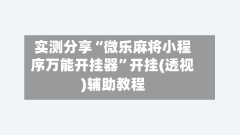实测分享“微乐麻将小程序万能开挂器”开挂(透视)辅助教程-第3张图片