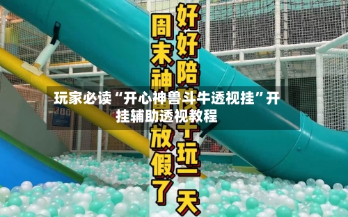 玩家必读“开心神兽斗牛透视挂”开挂辅助透视教程-第2张图片
