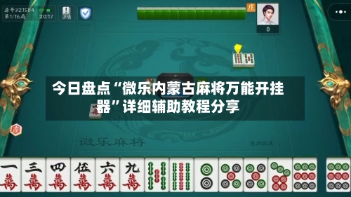 今日盘点“微乐内蒙古麻将万能开挂器”详细辅助教程分享-第3张图片