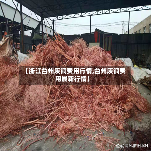 【浙江台州废铜费用行情,台州废铜费用最新行情】-第2张图片