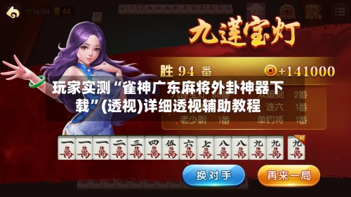 玩家实测“雀神广东麻将外卦神器下载”(透视)详细透视辅助教程