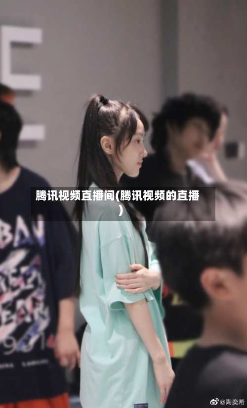 腾讯视频直播间(腾讯视频的直播)-第2张图片