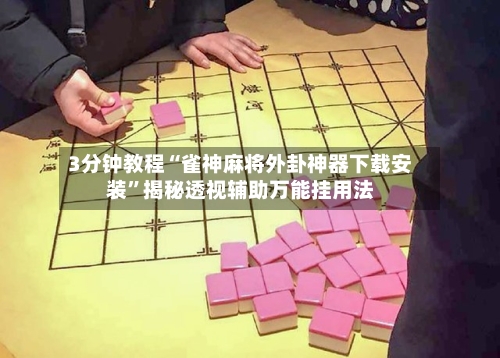 3分钟教程“雀神麻将外卦神器下载安装”揭秘透视辅助万能挂用法-第2张图片