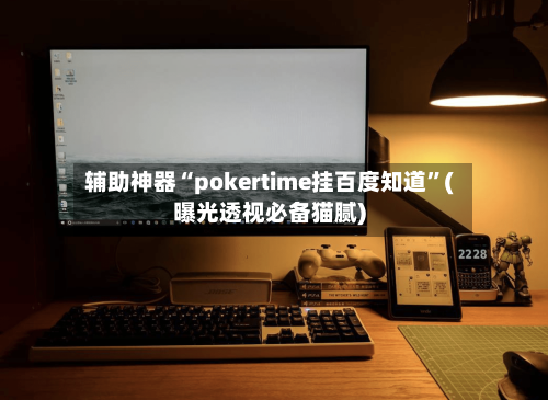 辅助神器“pokertime挂百度知道”(曝光透视必备猫腻)