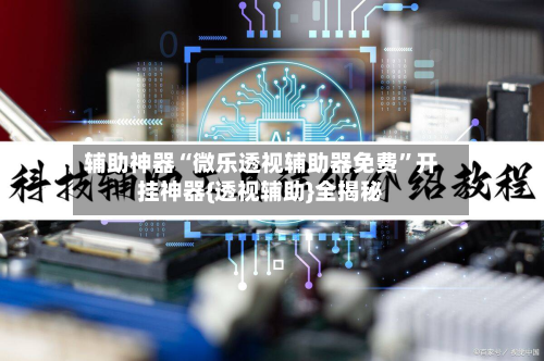 辅助神器“微乐透视辅助器免费	”开挂神器{透视辅助}全揭秘-第2张图片