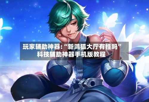 玩家辅助神器:“新鸿狐大厅有挂吗	”科技辅助神器手机版教程-第3张图片